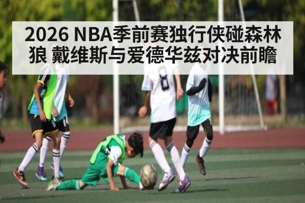 2026 NBA季前赛独行侠碰森林狼 戴维斯与爱德华兹对决前瞻