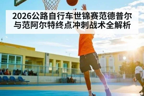 2026公路自行车世锦赛范德普尔与范阿尔特终点冲刺战术全解析