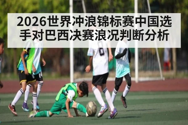 2026世界冲浪锦标赛中国选手对巴西决赛浪况判断分析