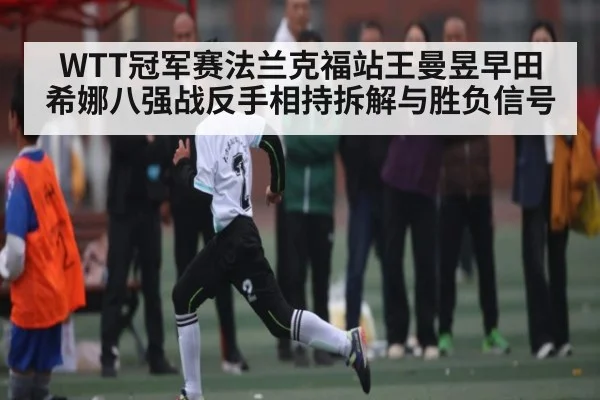 WTT冠军赛法兰克福站王曼昱早田希娜八强战反手相持拆解与胜负信号